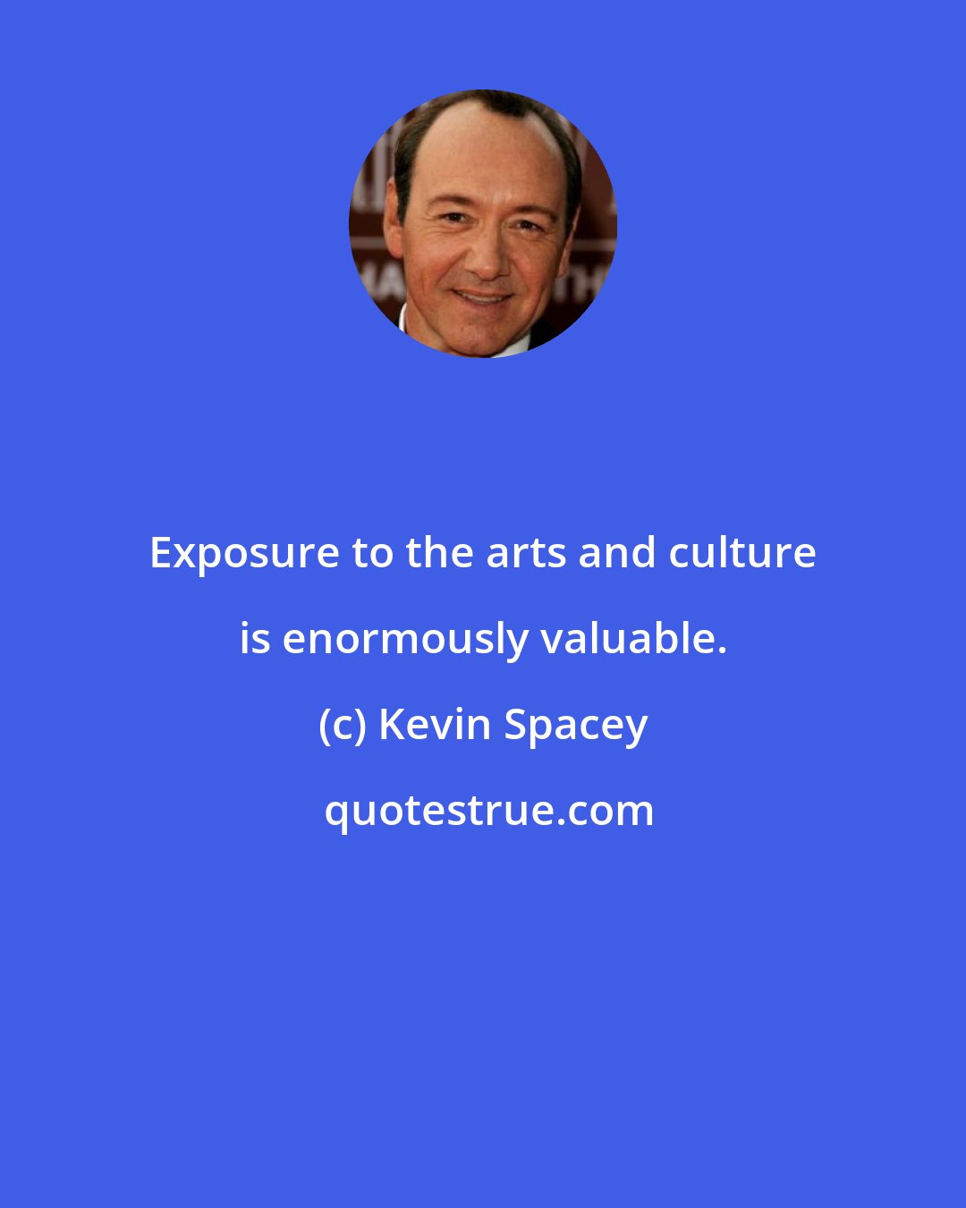 Kevin Spacey: Exposure to the arts and culture is enormously valuable.