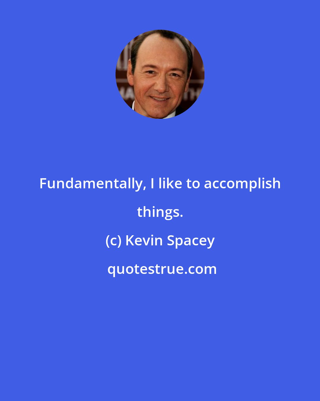 Kevin Spacey: Fundamentally, I like to accomplish things.