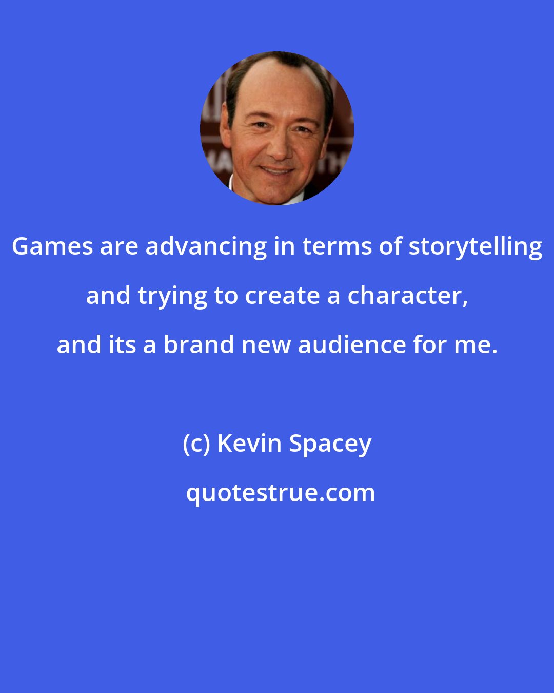 Kevin Spacey: Games are advancing in terms of storytelling and trying to create a character, and its a brand new audience for me.