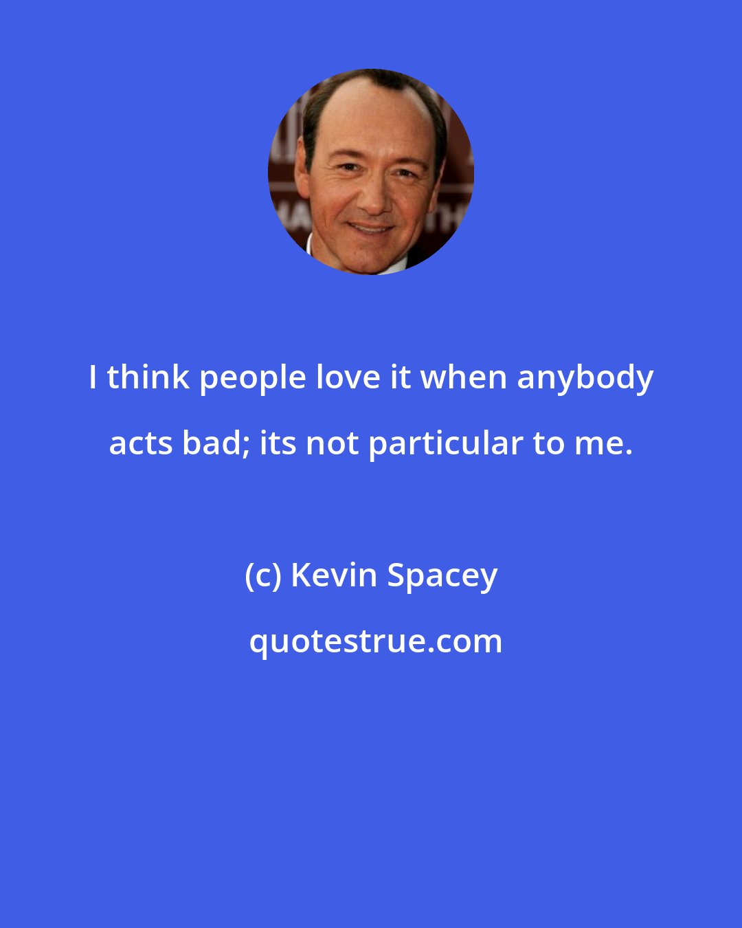 Kevin Spacey: I think people love it when anybody acts bad; its not particular to me.