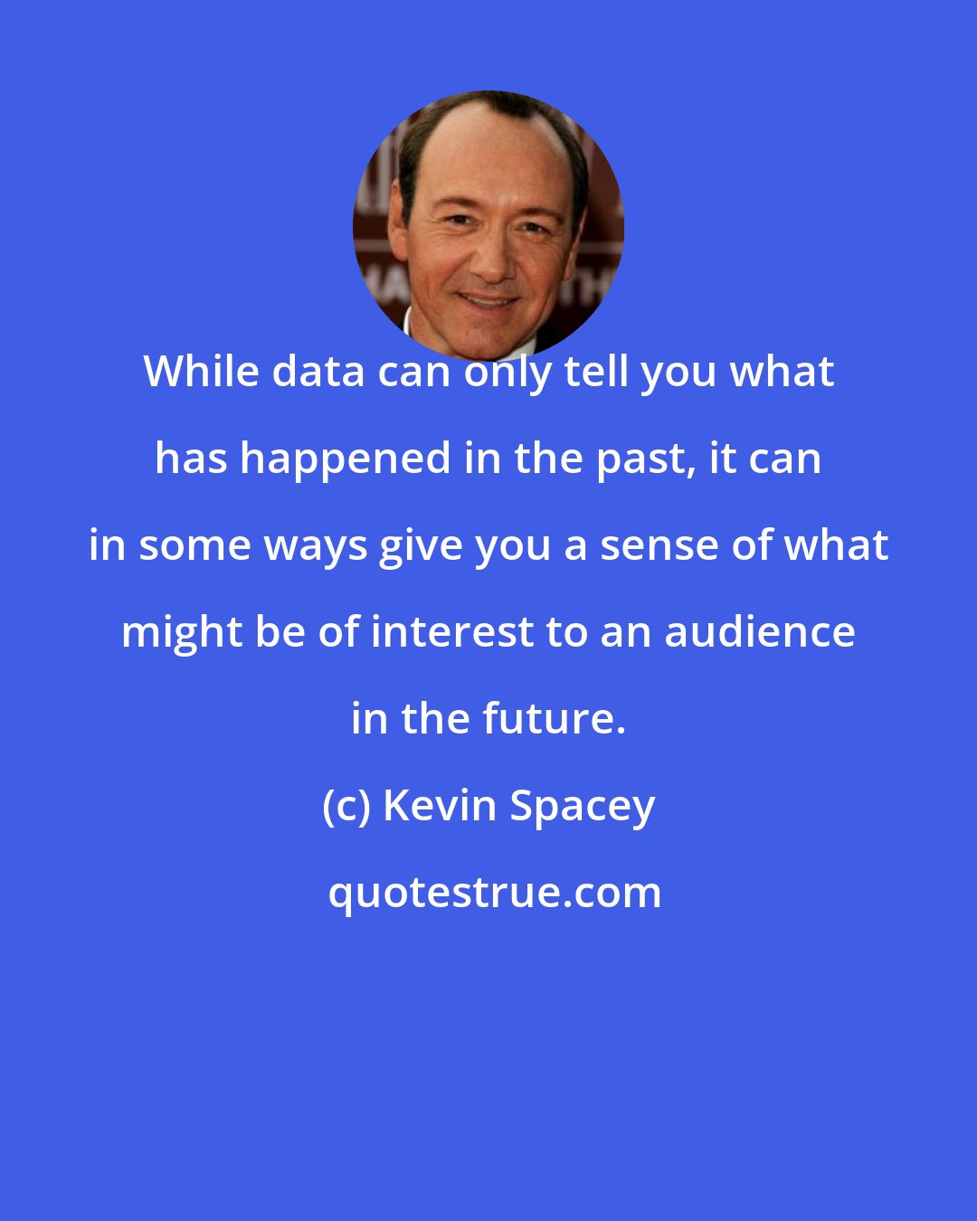 Kevin Spacey: While data can only tell you what has happened in the past, it can in some ways give you a sense of what might be of interest to an audience in the future.