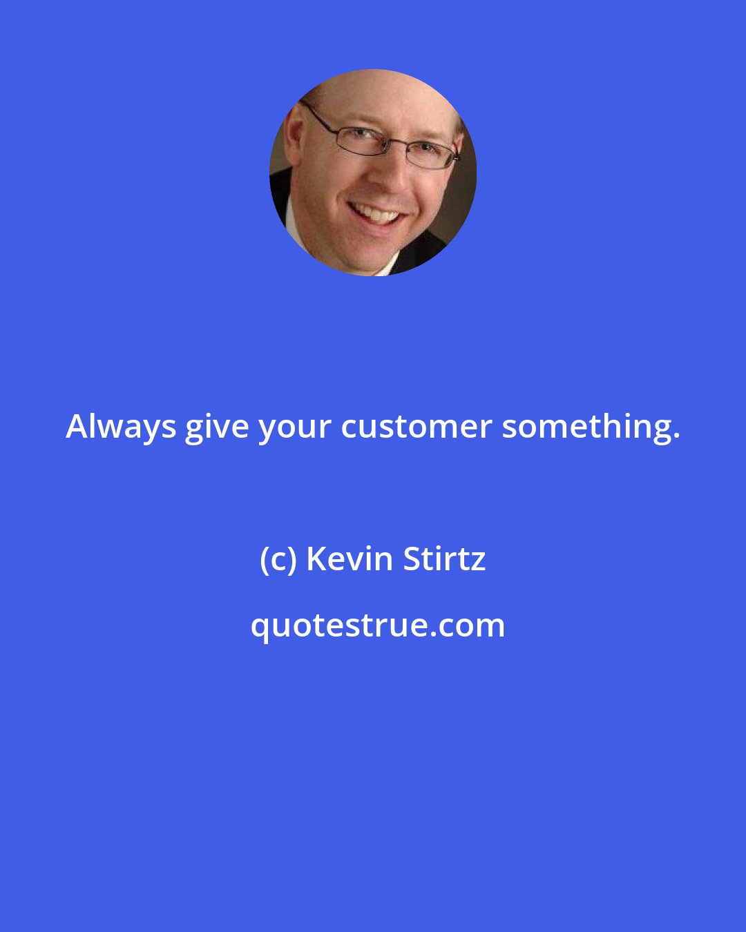 Kevin Stirtz: Always give your customer something.