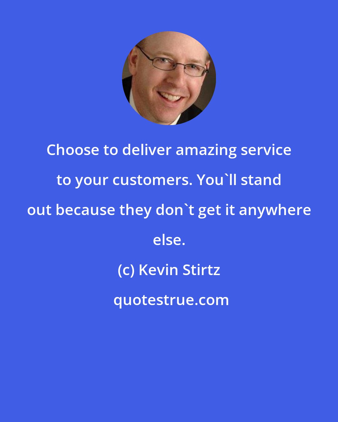 Kevin Stirtz: Choose to deliver amazing service to your customers. You'll stand out because they don't get it anywhere else.