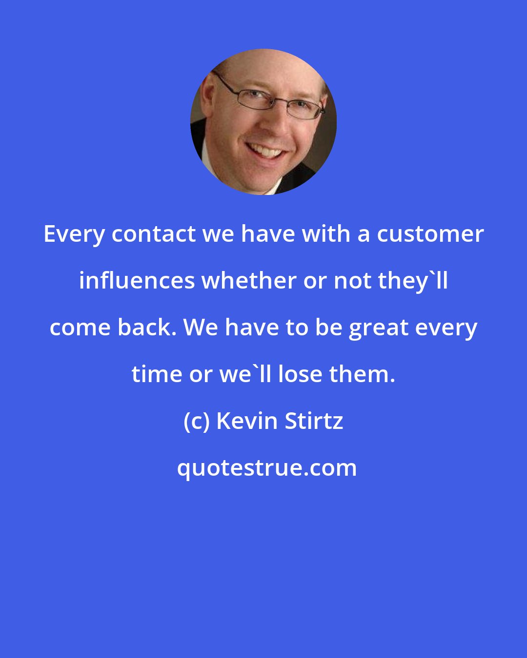 Kevin Stirtz: Every contact we have with a customer influences whether or not they'll come back. We have to be great every time or we'll lose them.