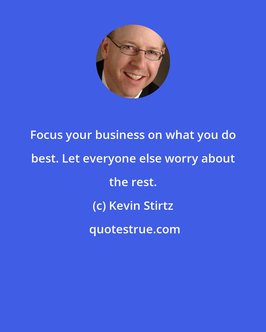 Kevin Stirtz: Focus your business on what you do best. Let everyone else worry about the rest.