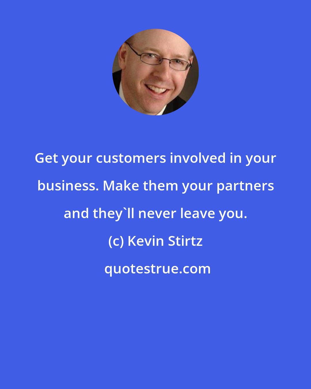 Kevin Stirtz: Get your customers involved in your business. Make them your partners and they'll never leave you.