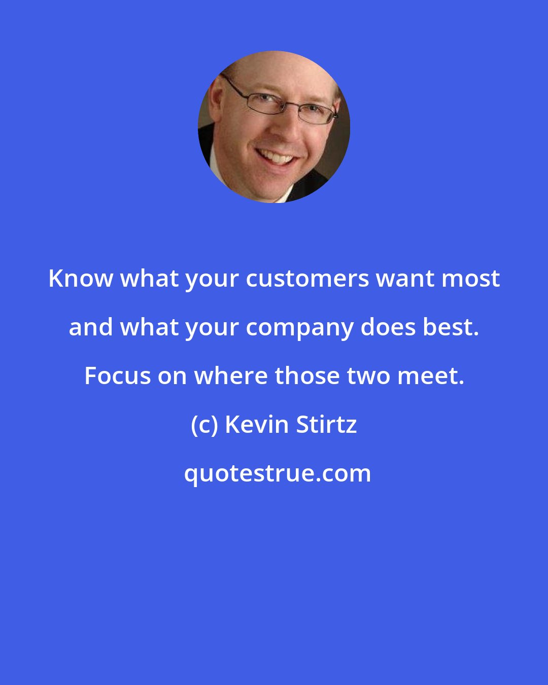 Kevin Stirtz: Know what your customers want most and what your company does best. Focus on where those two meet.