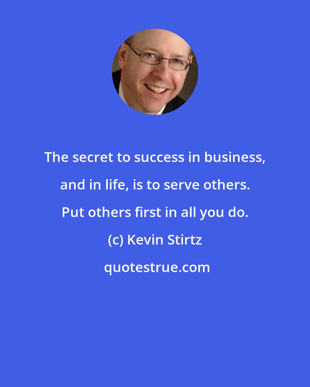 Kevin Stirtz: The secret to success in business, and in life, is to serve others. Put others first in all you do.