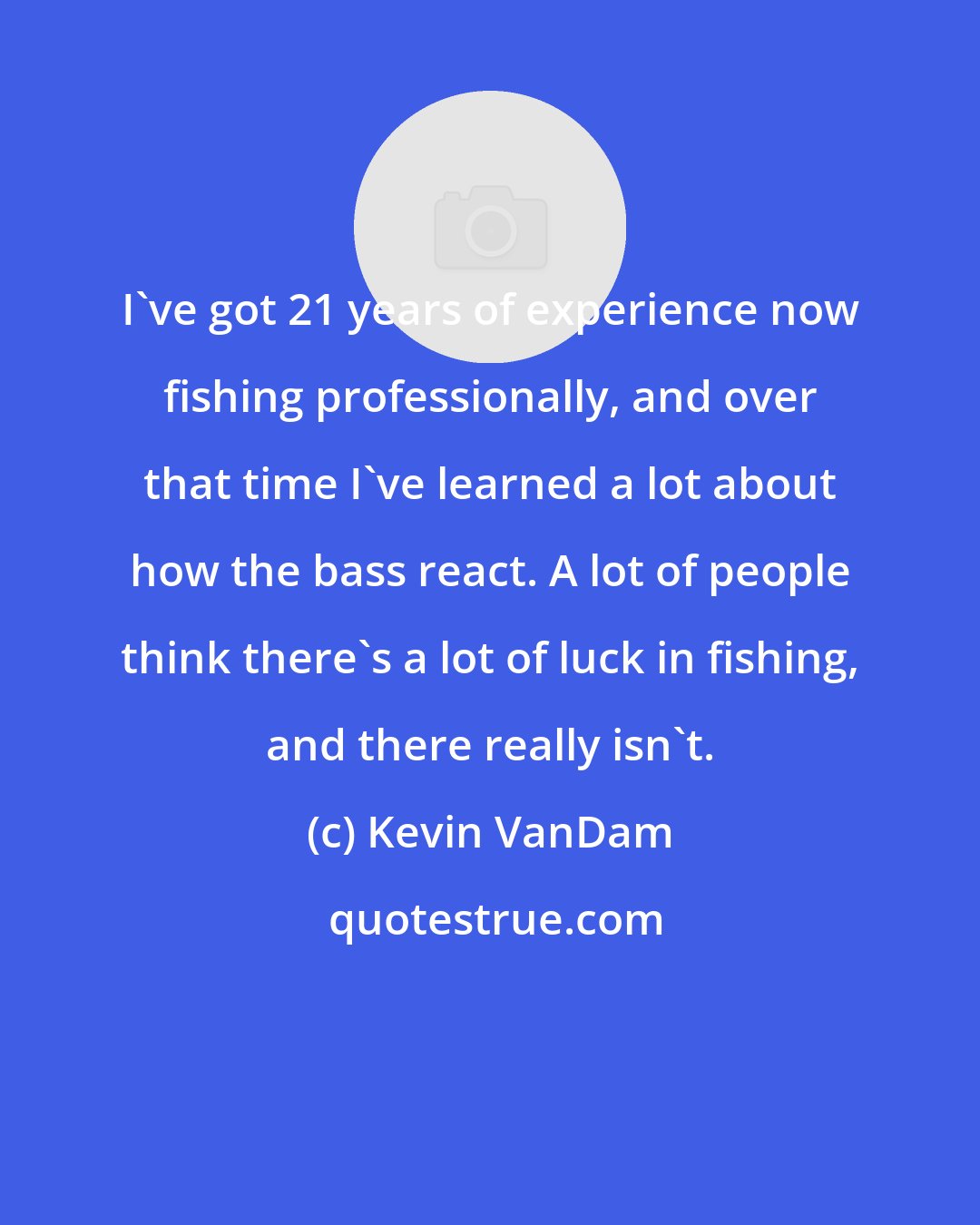 Kevin VanDam: I've got 21 years of experience now fishing professionally, and over that time I've learned a lot about how the bass react. A lot of people think there's a lot of luck in fishing, and there really isn't.