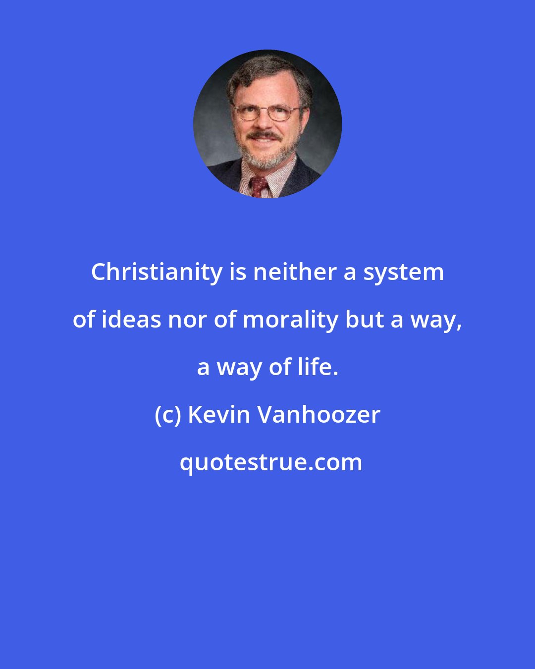 Kevin Vanhoozer: Christianity is neither a system of ideas nor of morality but a way, a way of life.