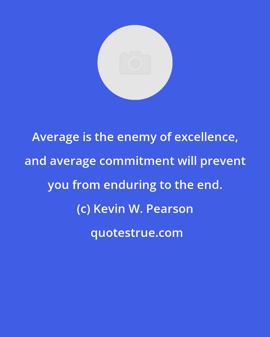 Kevin W. Pearson: Average is the enemy of excellence, and average commitment will prevent you from enduring to the end.