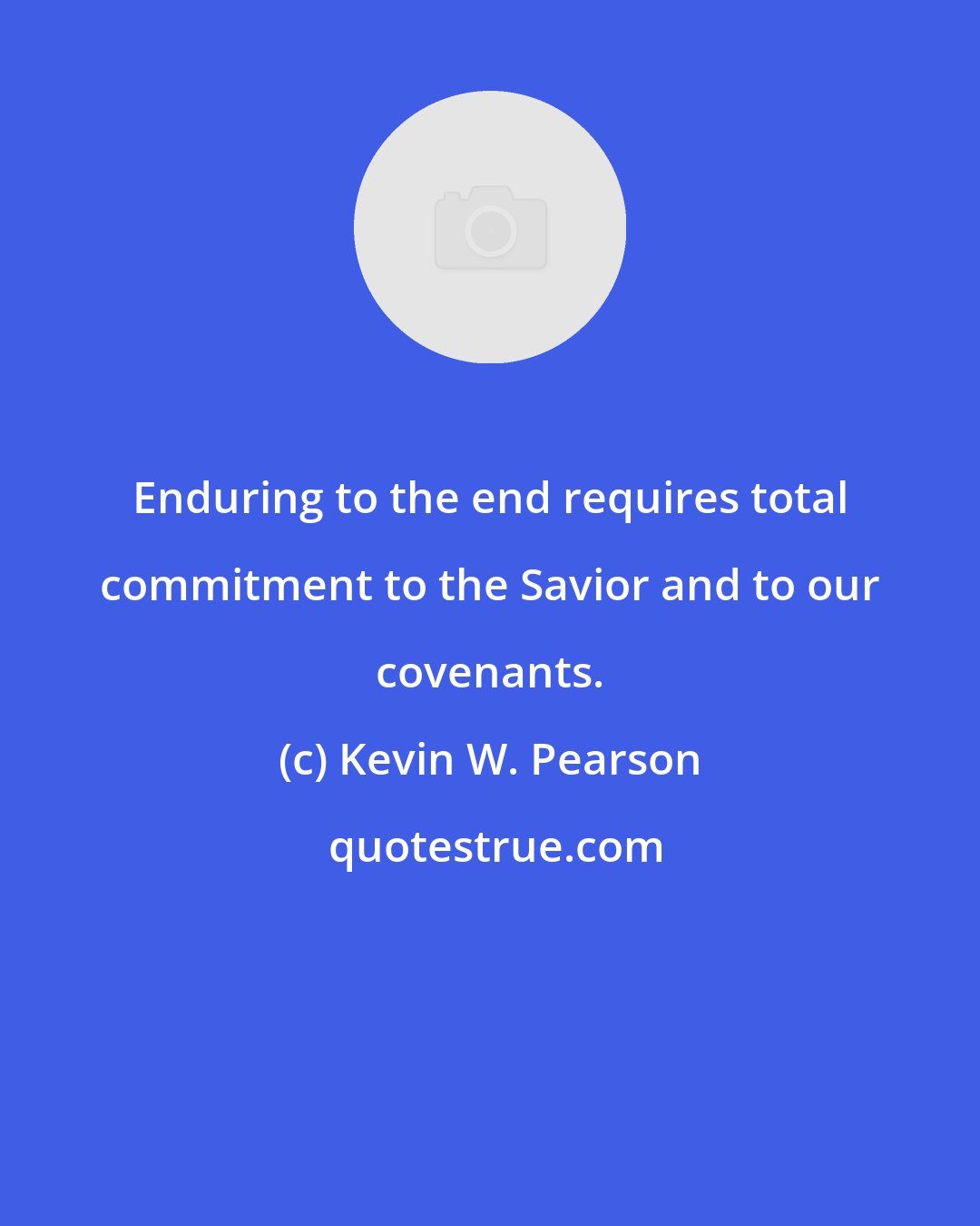 Kevin W. Pearson: Enduring to the end requires total commitment to the Savior and to our covenants.