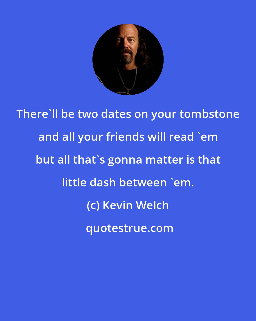 Kevin Welch: There'll be two dates on your tombstone and all your friends will read 'em but all that's gonna matter is that little dash between 'em.