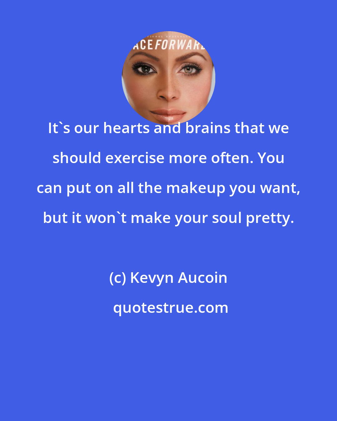 Kevyn Aucoin: It's our hearts and brains that we should exercise more often. You can put on all the makeup you want, but it won't make your soul pretty.