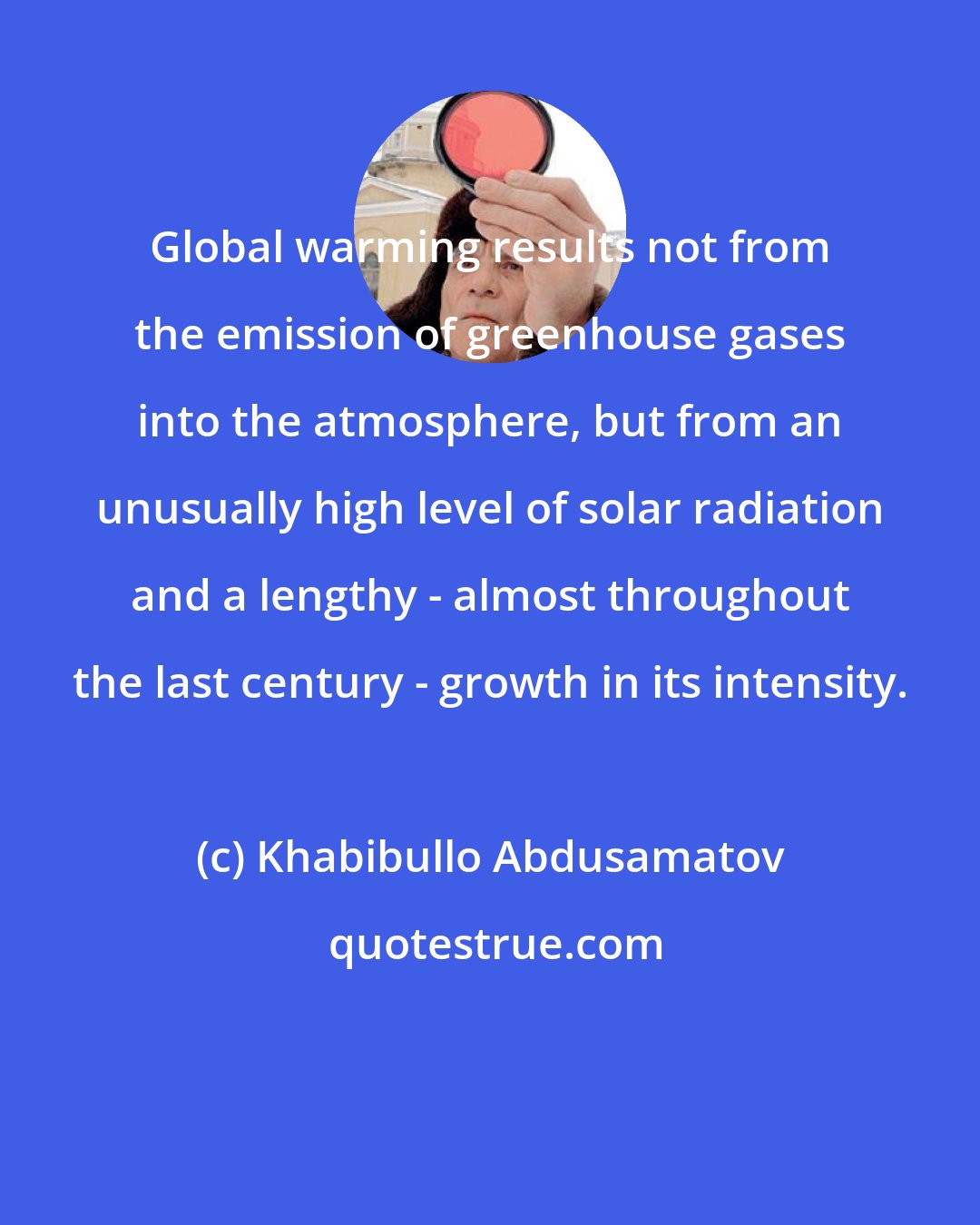 Khabibullo Abdusamatov: Global warming results not from the emission of greenhouse gases into the atmosphere, but from an unusually high level of solar radiation and a lengthy - almost throughout the last century - growth in its intensity.