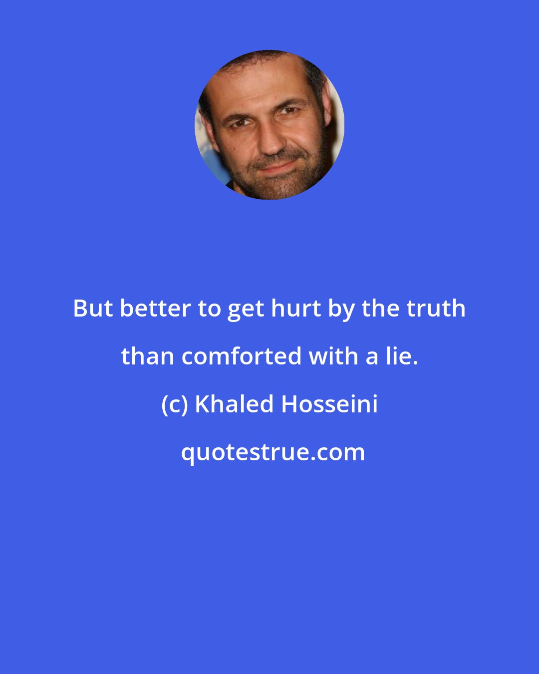 Khaled Hosseini: But better to get hurt by the truth than comforted with a lie.