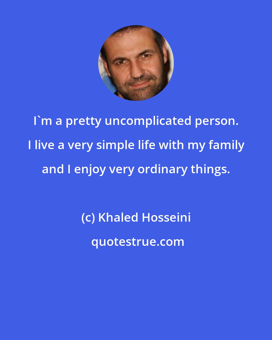 Khaled Hosseini: I'm a pretty uncomplicated person. I live a very simple life with my family and I enjoy very ordinary things.