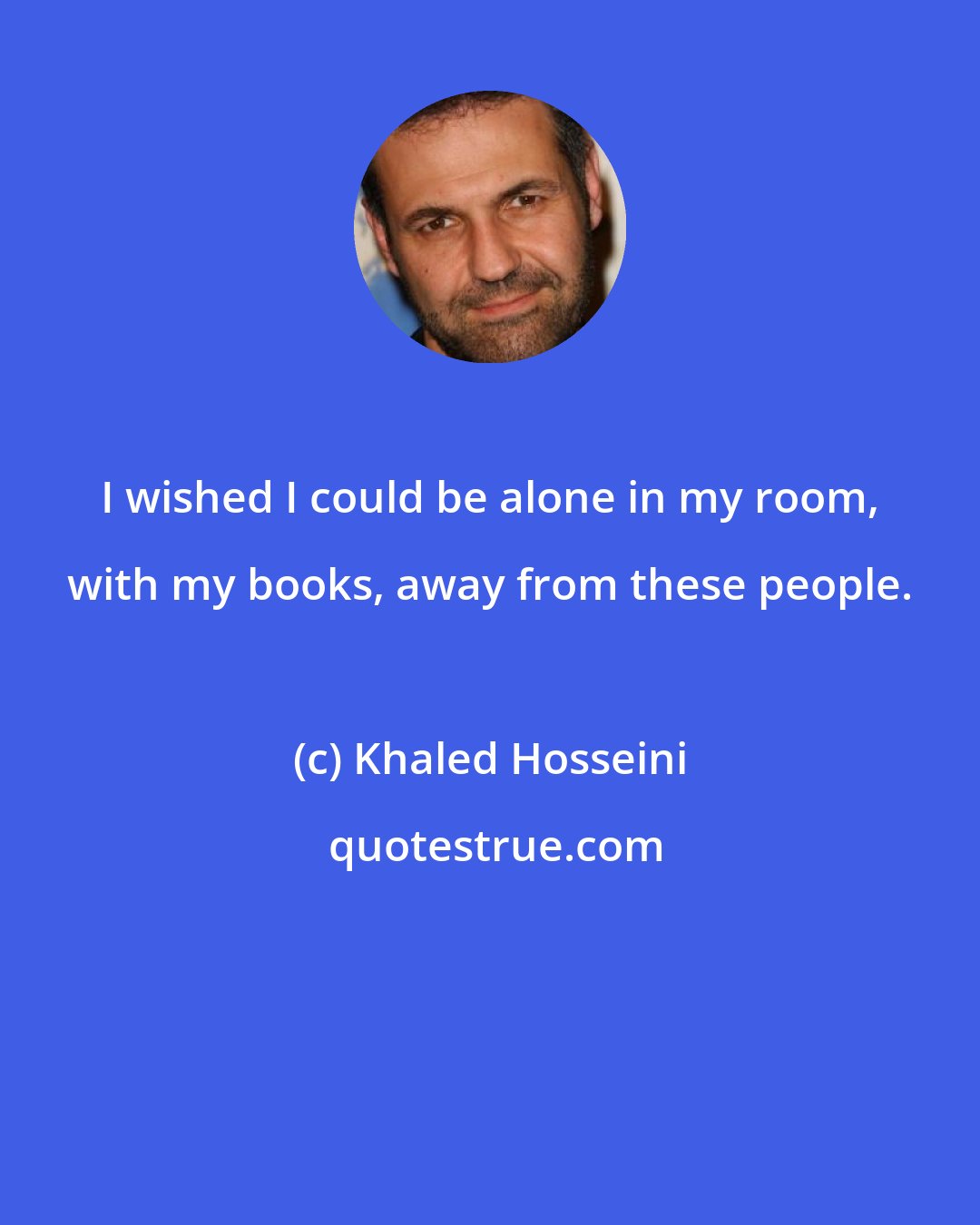 Khaled Hosseini: I wished I could be alone in my room, with my books, away from these people.