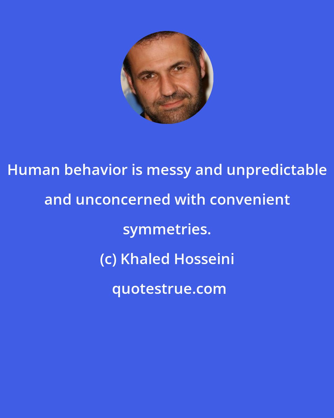 Khaled Hosseini: Human behavior is messy and unpredictable and unconcerned with convenient symmetries.