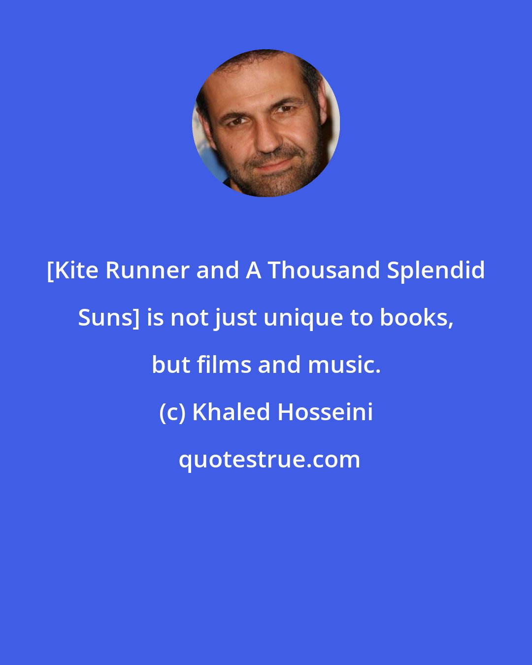 Khaled Hosseini: [Kite Runner and A Thousand Splendid Suns] is not just unique to books, but films and music.