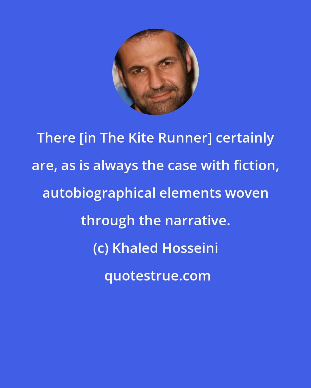 Khaled Hosseini: There [in The Kite Runner] certainly are, as is always the case with fiction, autobiographical elements woven through the narrative.