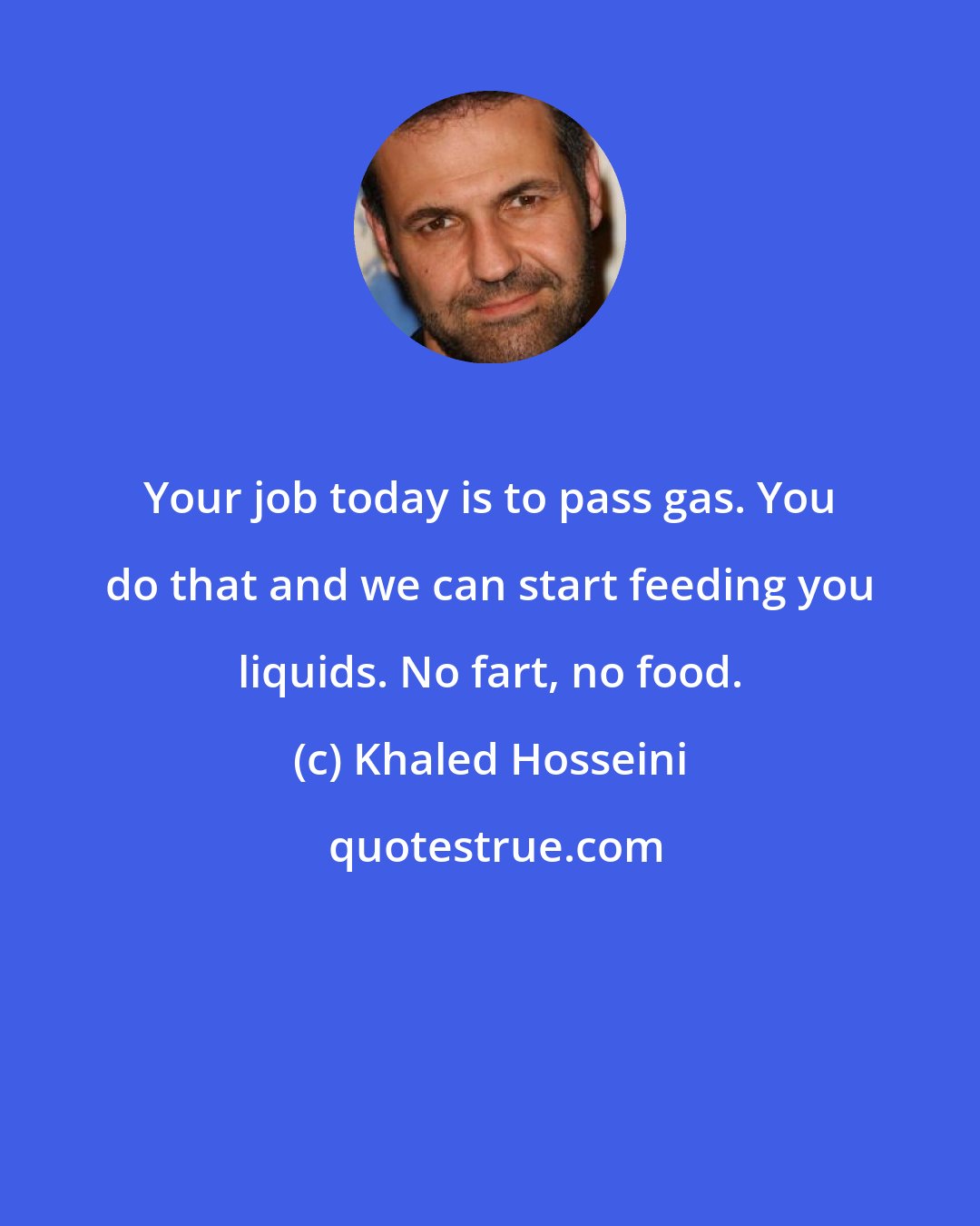 Khaled Hosseini: Your job today is to pass gas. You do that and we can start feeding you liquids. No fart, no food.