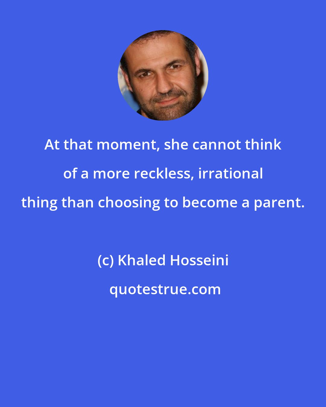 Khaled Hosseini: At that moment, she cannot think of a more reckless, irrational thing than choosing to become a parent.