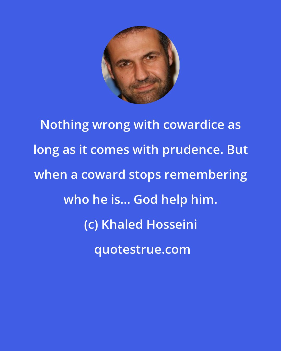 Khaled Hosseini: Nothing wrong with cowardice as long as it comes with prudence. But when a coward stops remembering who he is... God help him.