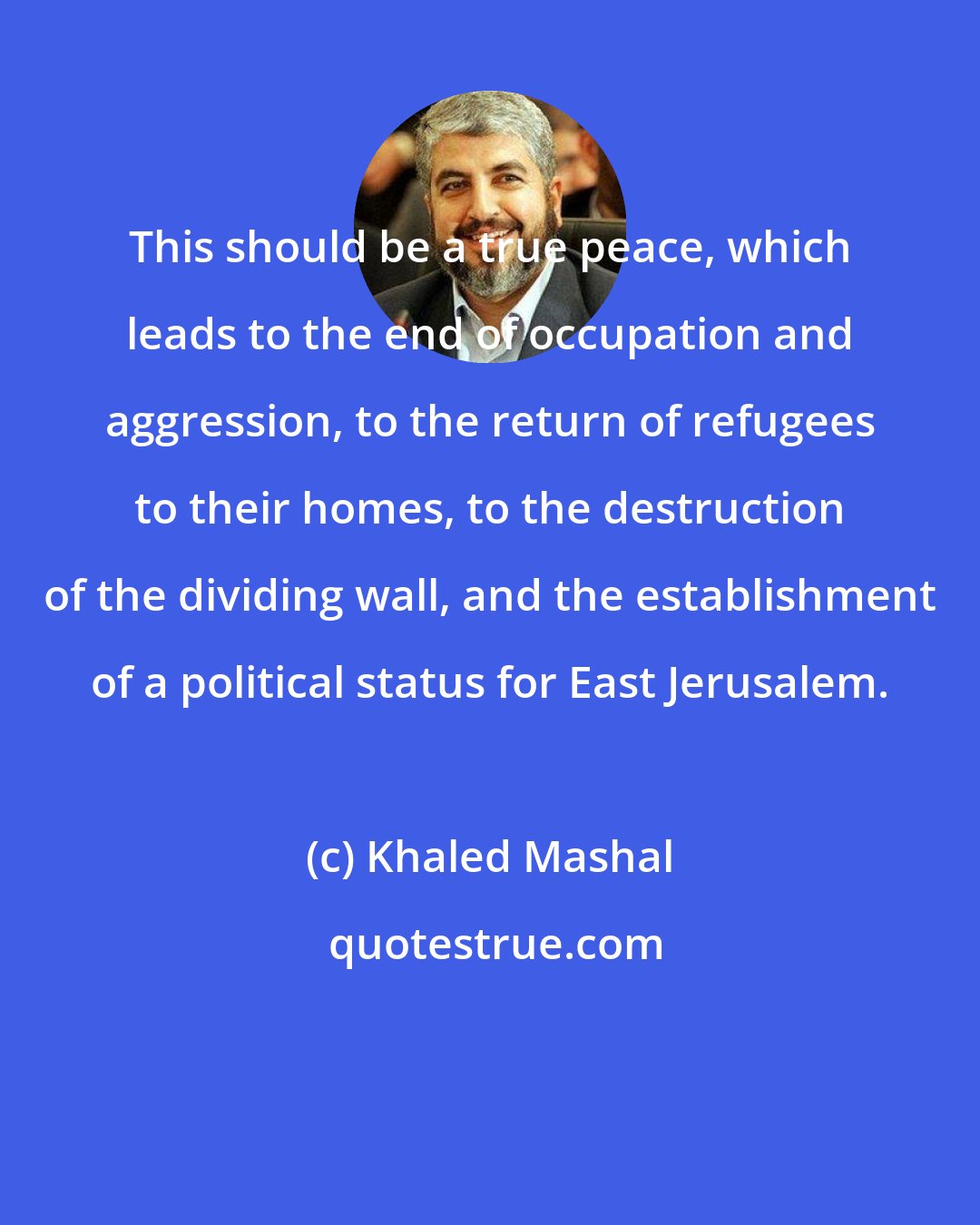 Khaled Mashal: This should be a true peace, which leads to the end of occupation and aggression, to the return of refugees to their homes, to the destruction of the dividing wall, and the establishment of a political status for East Jerusalem.