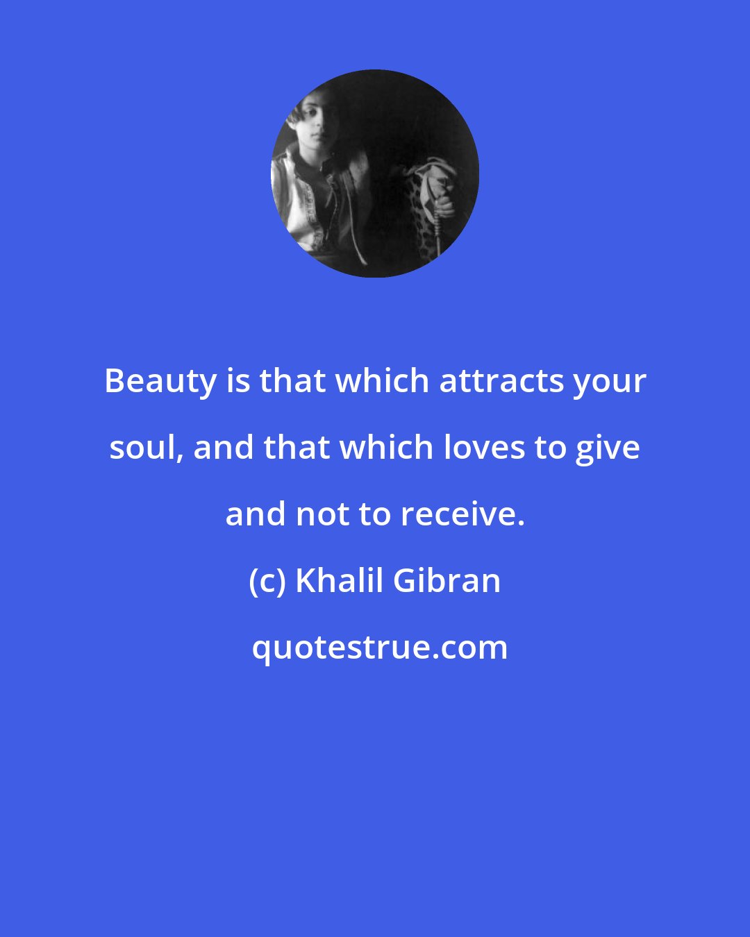 Khalil Gibran: Beauty is that which attracts your soul, and that which loves to give and not to receive.