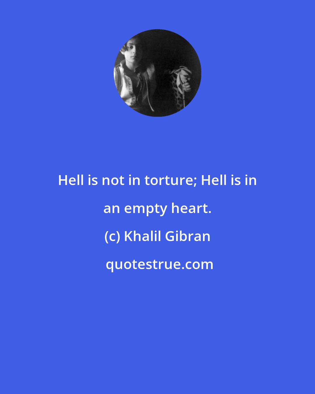 Khalil Gibran: Hell is not in torture; Hell is in an empty heart.