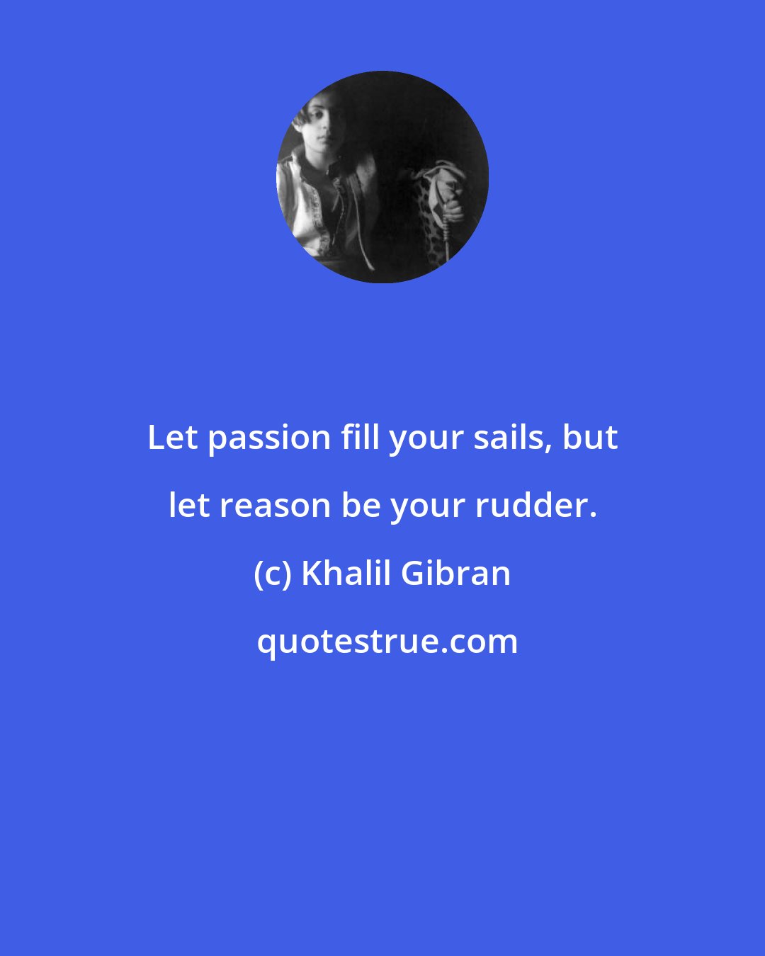Khalil Gibran: Let passion fill your sails, but let reason be your rudder.