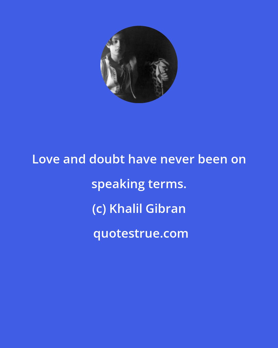 Khalil Gibran: Love and doubt have never been on speaking terms.