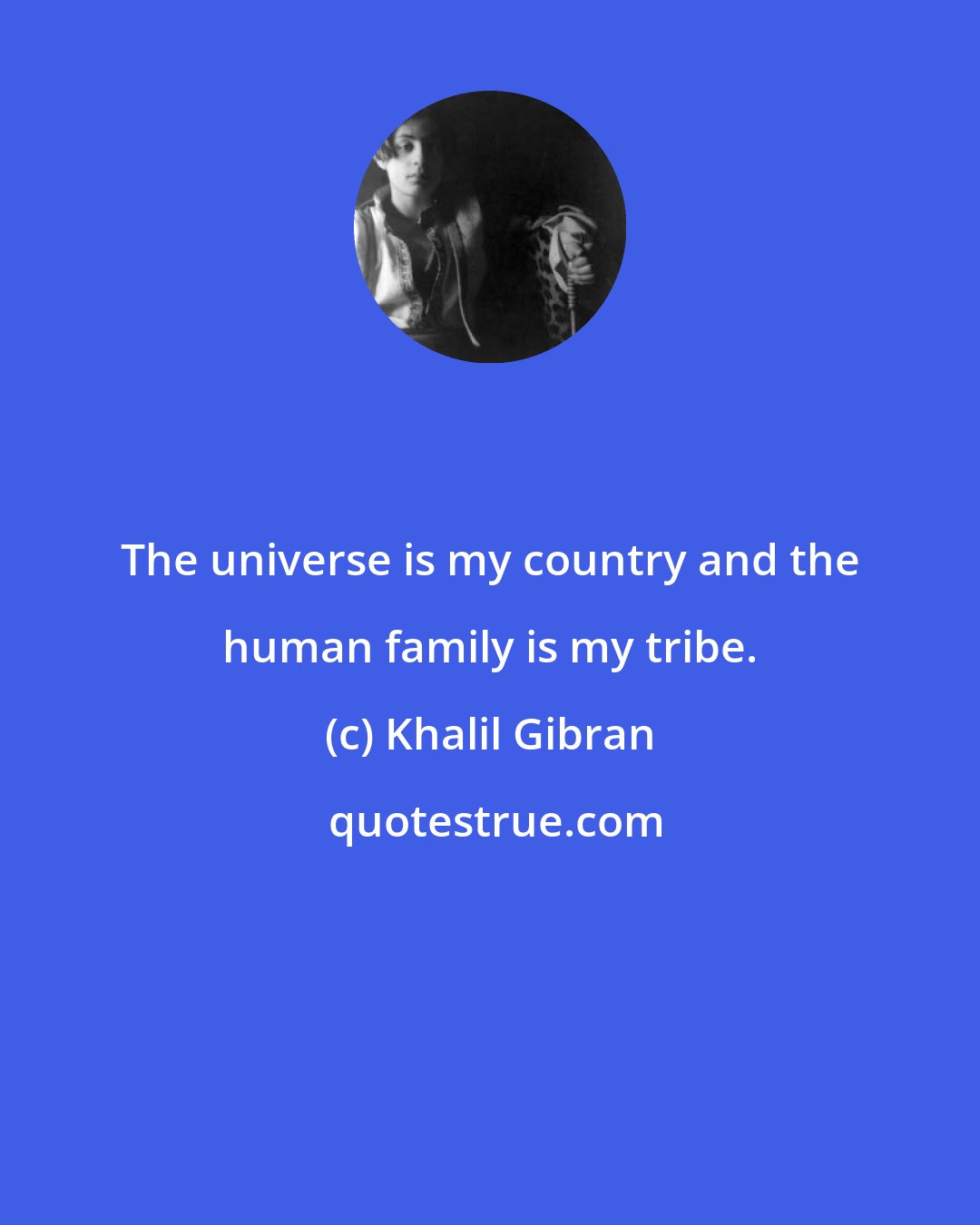 Khalil Gibran: The universe is my country and the human family is my tribe.