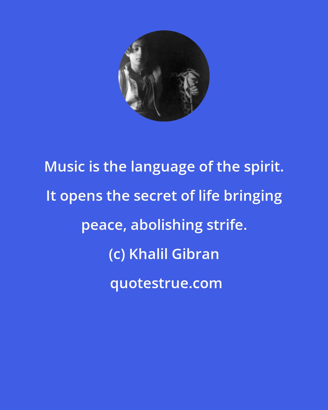 Khalil Gibran: Music is the language of the spirit. It opens the secret of life bringing peace, abolishing strife.