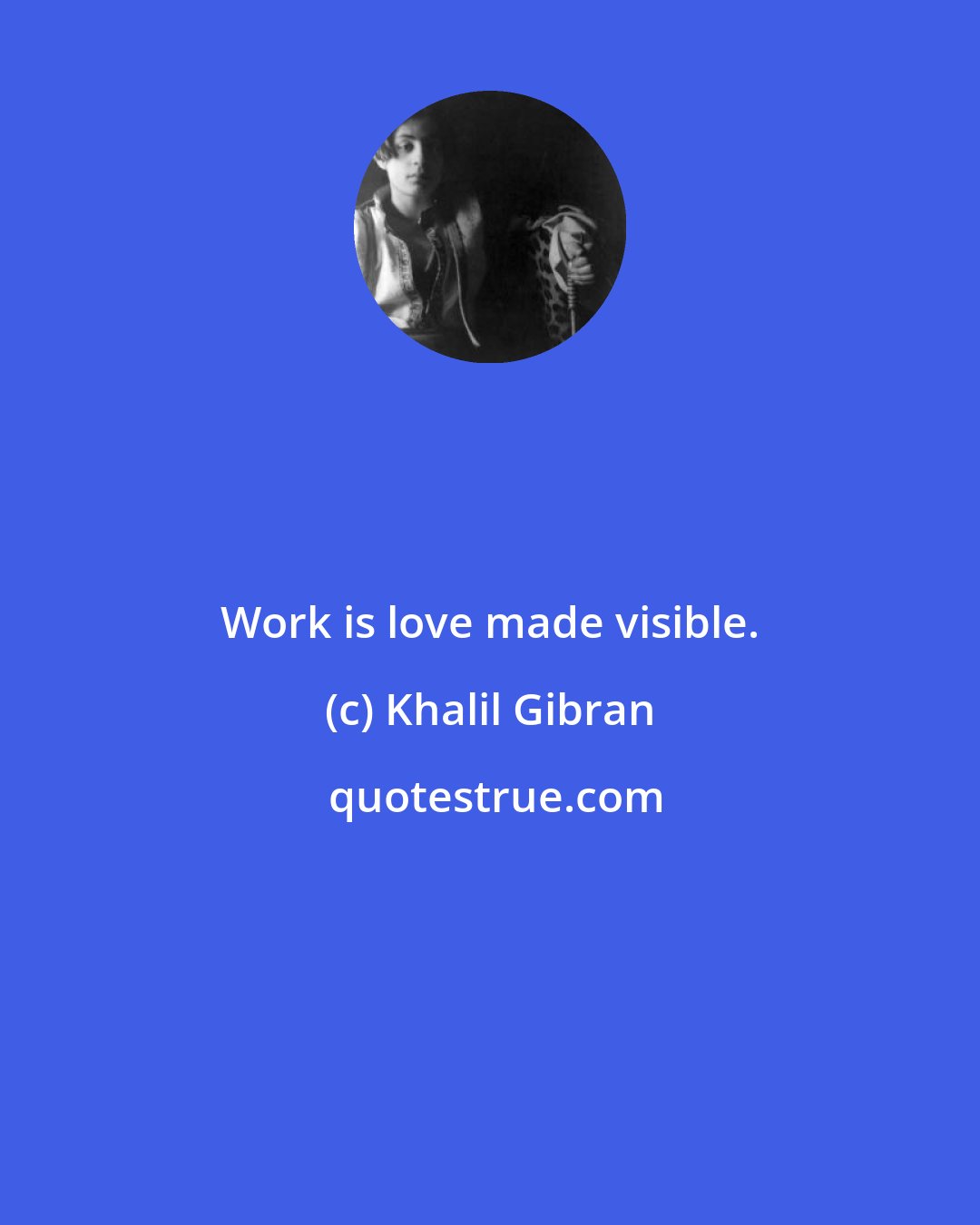 Khalil Gibran: Work is love made visible.