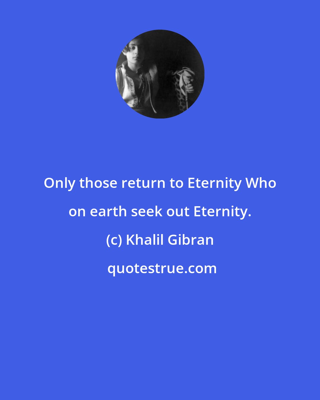 Khalil Gibran: Only those return to Eternity Who on earth seek out Eternity.