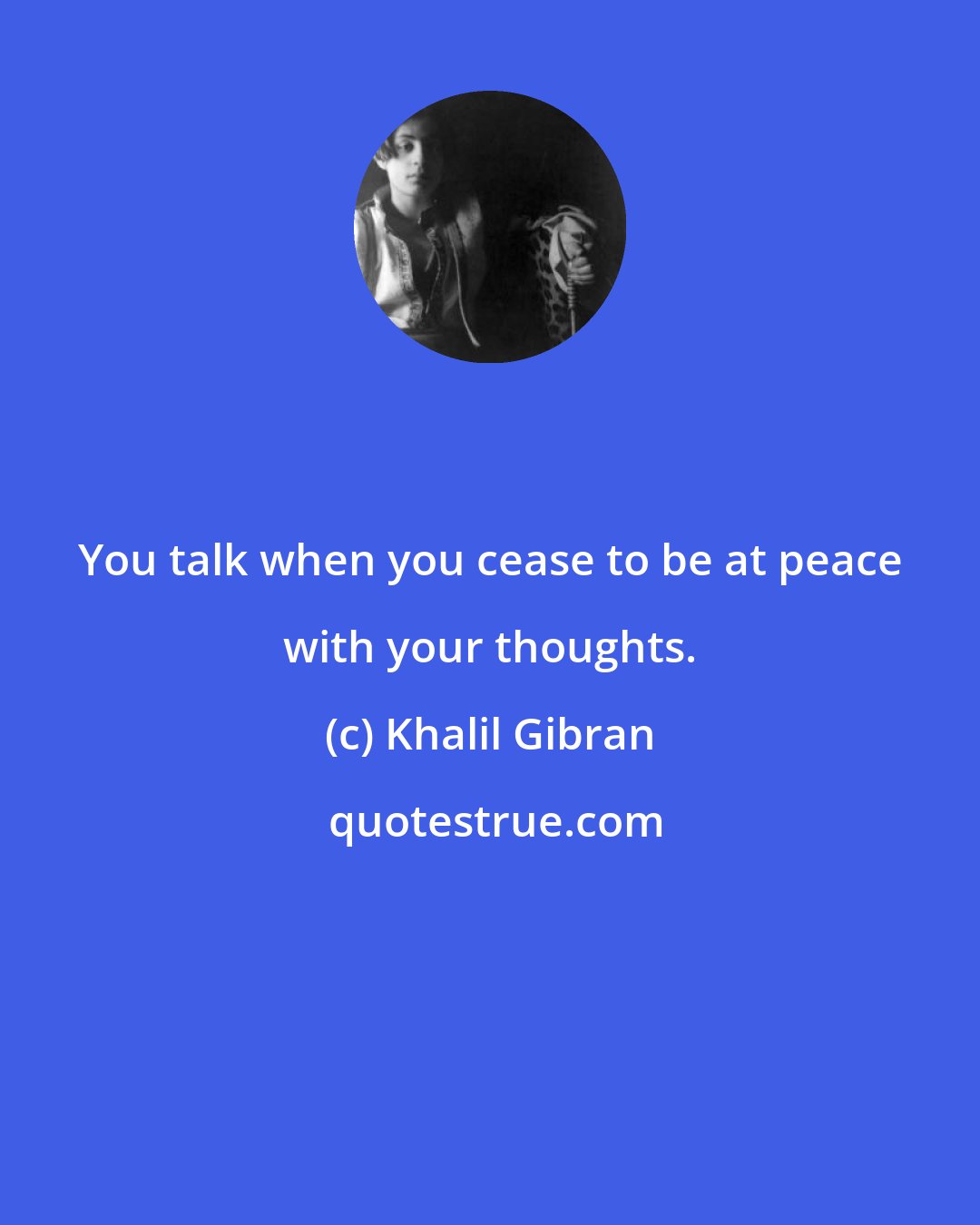 Khalil Gibran: You talk when you cease to be at peace with your thoughts.