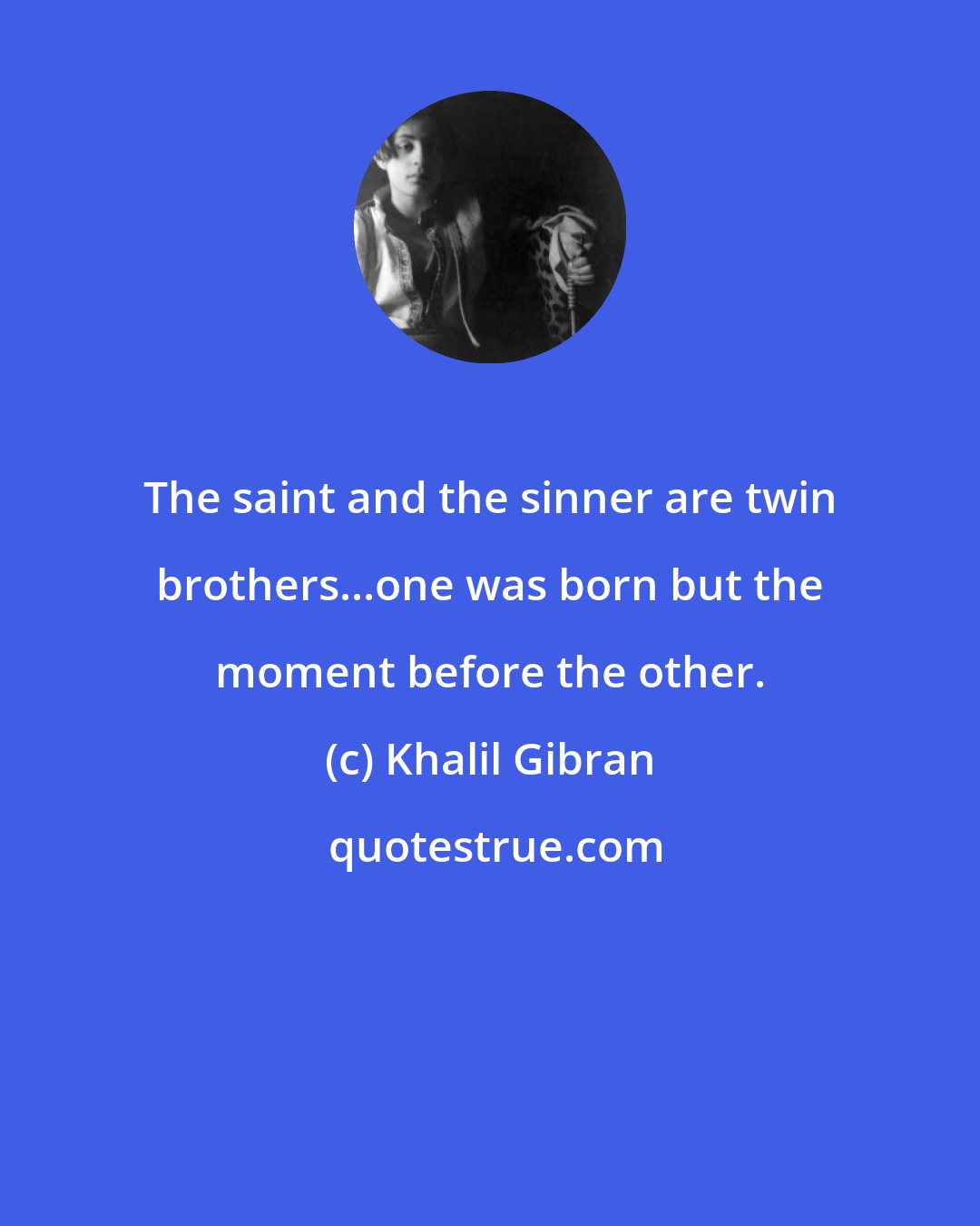 Khalil Gibran: The saint and the sinner are twin brothers...one was born but the moment before the other.