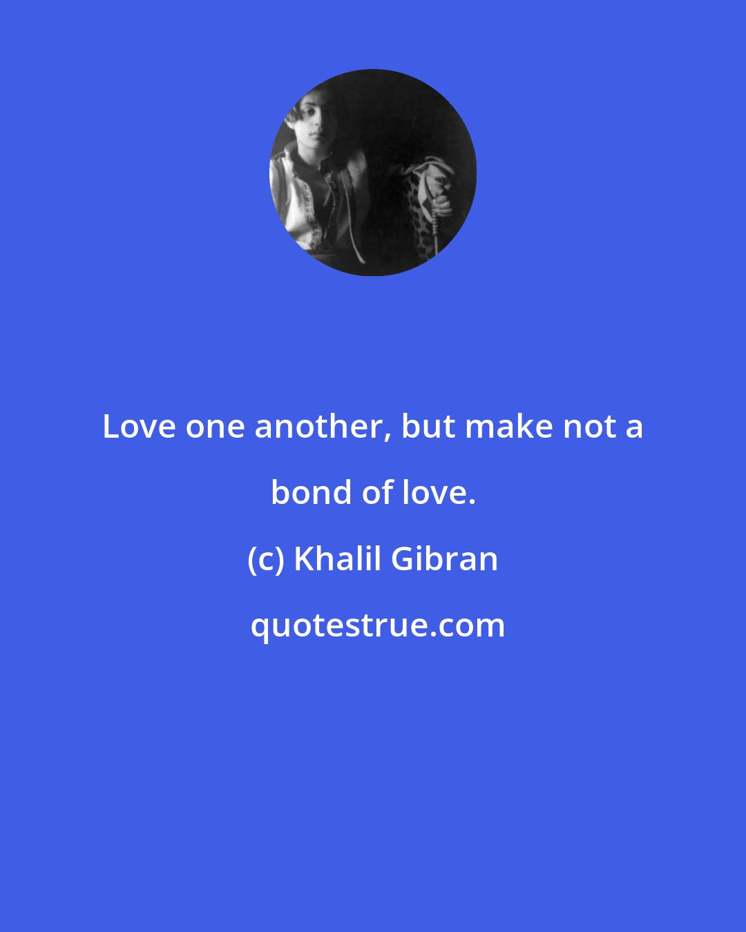 Khalil Gibran: Love one another, but make not a bond of love.