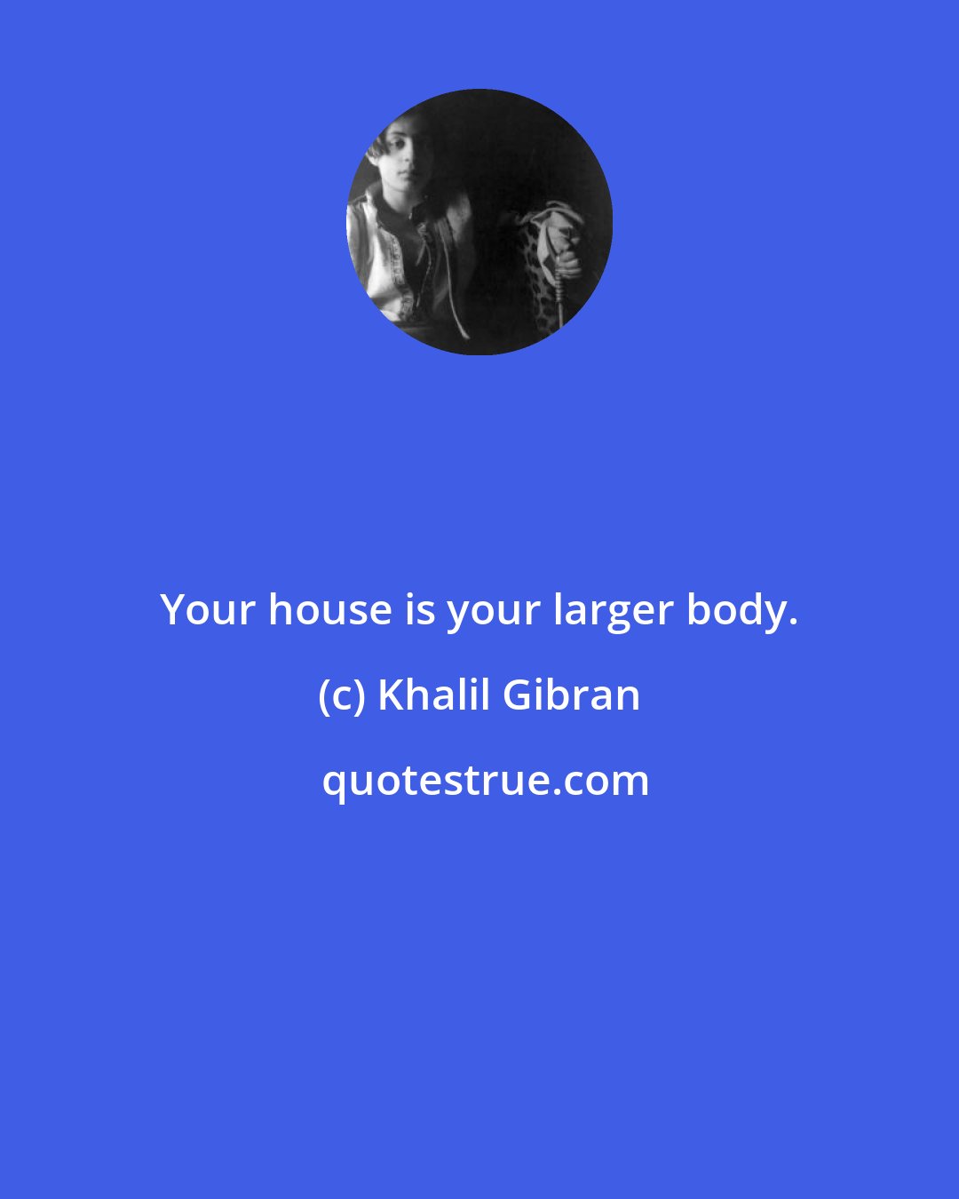 Khalil Gibran: Your house is your larger body.