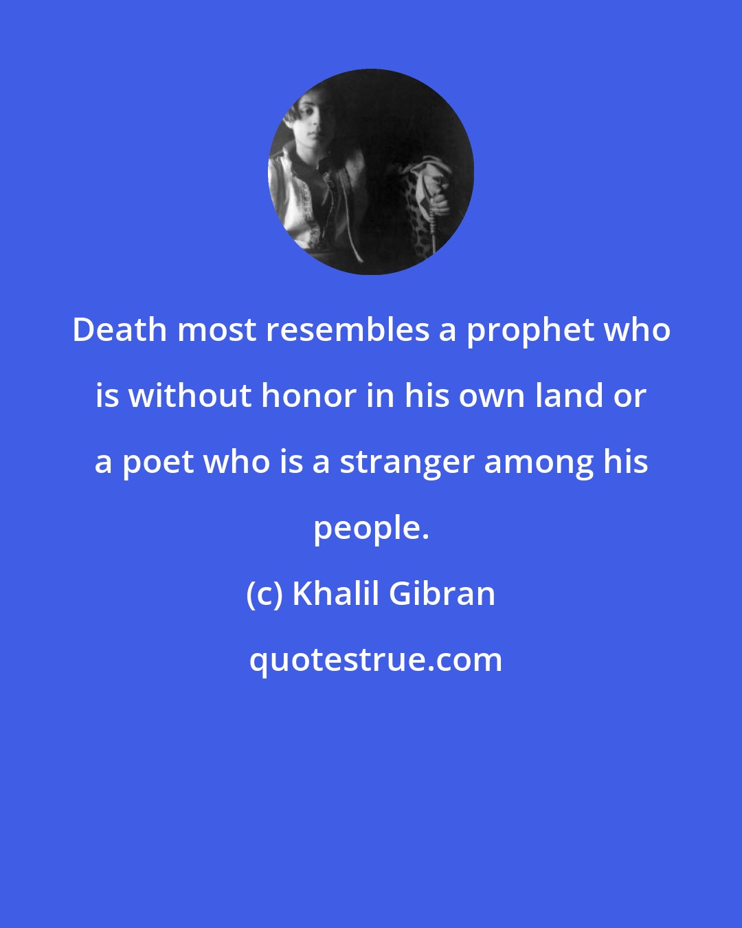 Khalil Gibran: Death most resembles a prophet who is without honor in his own land or a poet who is a stranger among his people.