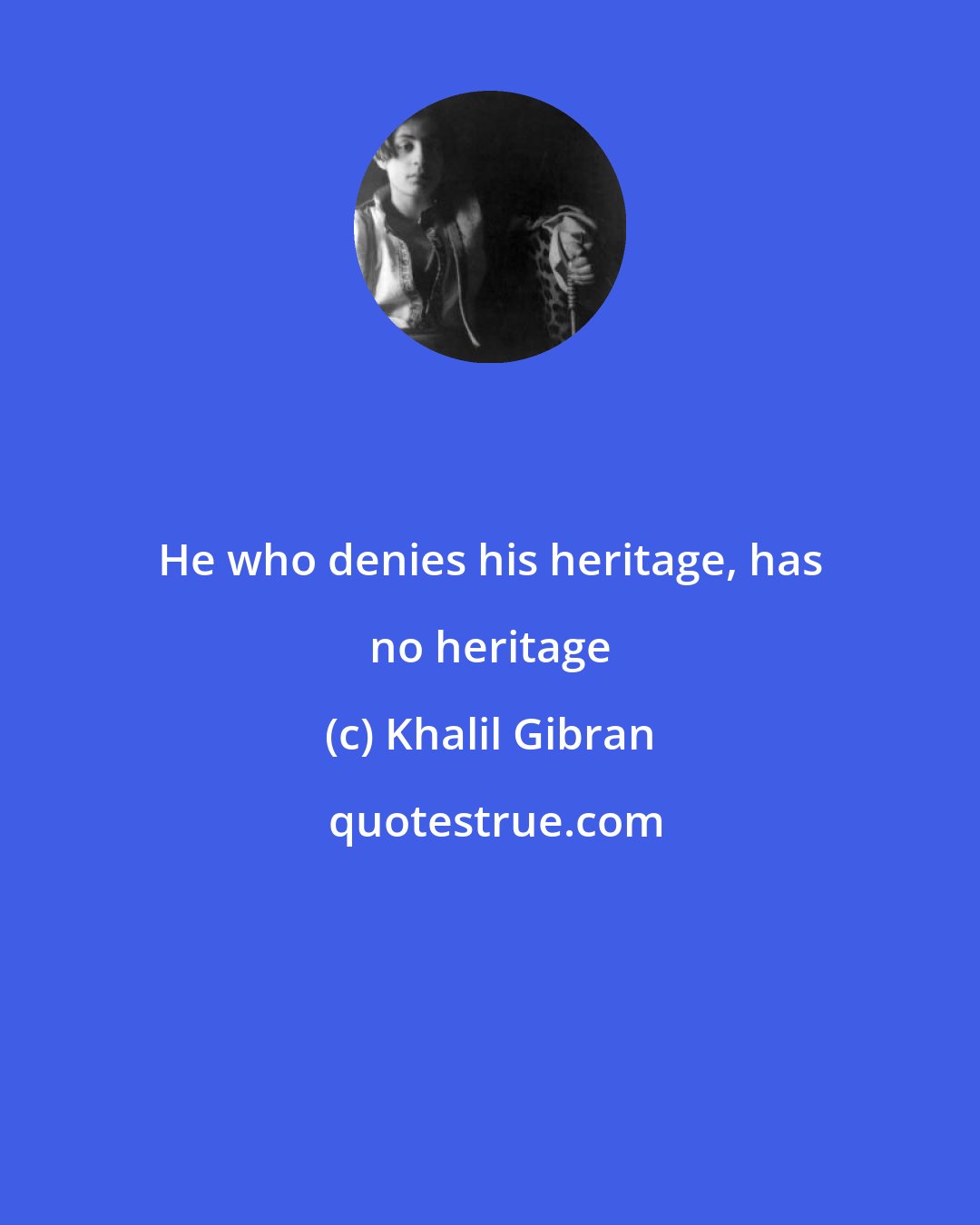 Khalil Gibran: He who denies his heritage, has no heritage