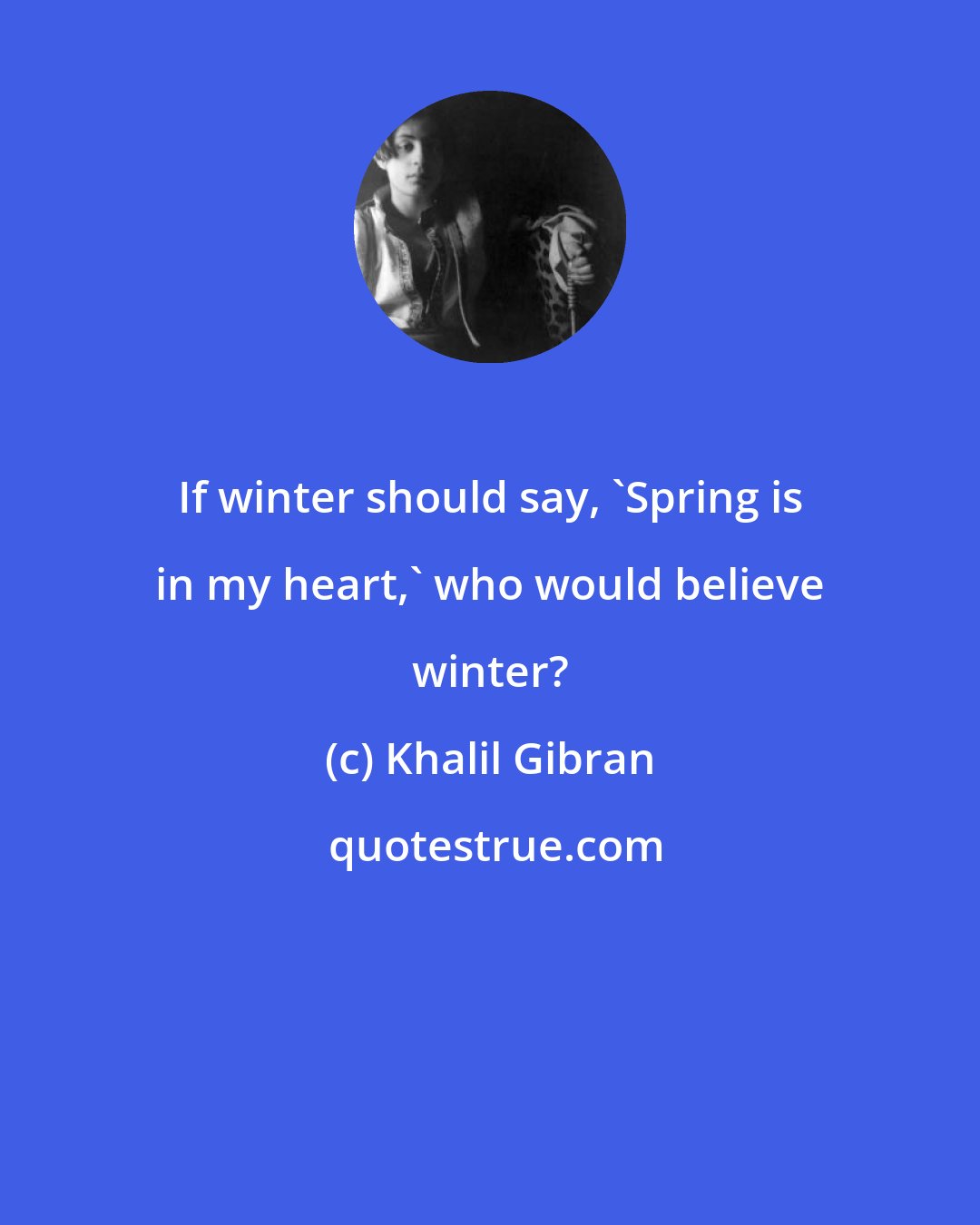 Khalil Gibran: If winter should say, 'Spring is in my heart,' who would believe winter?