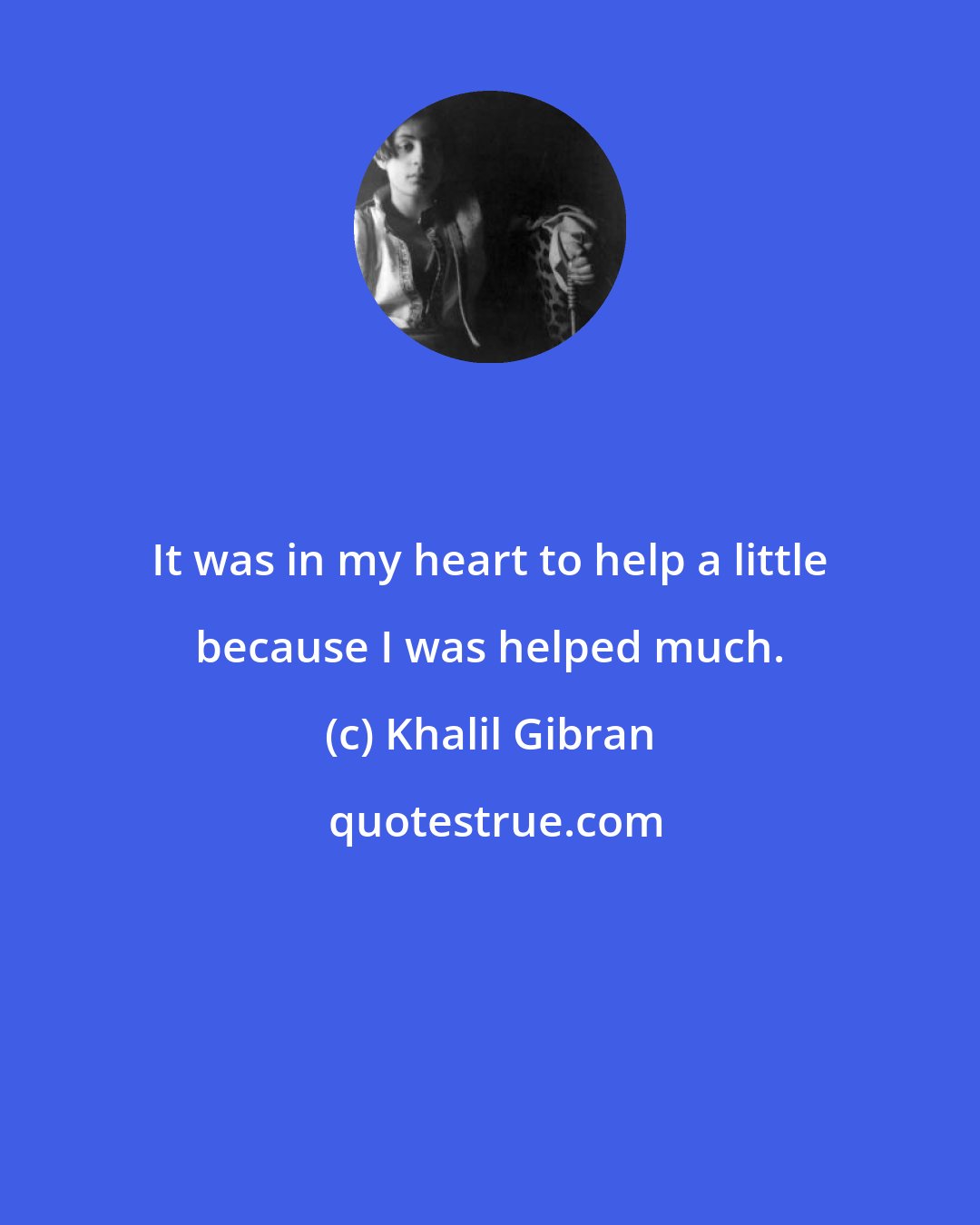 Khalil Gibran: It was in my heart to help a little because I was helped much.