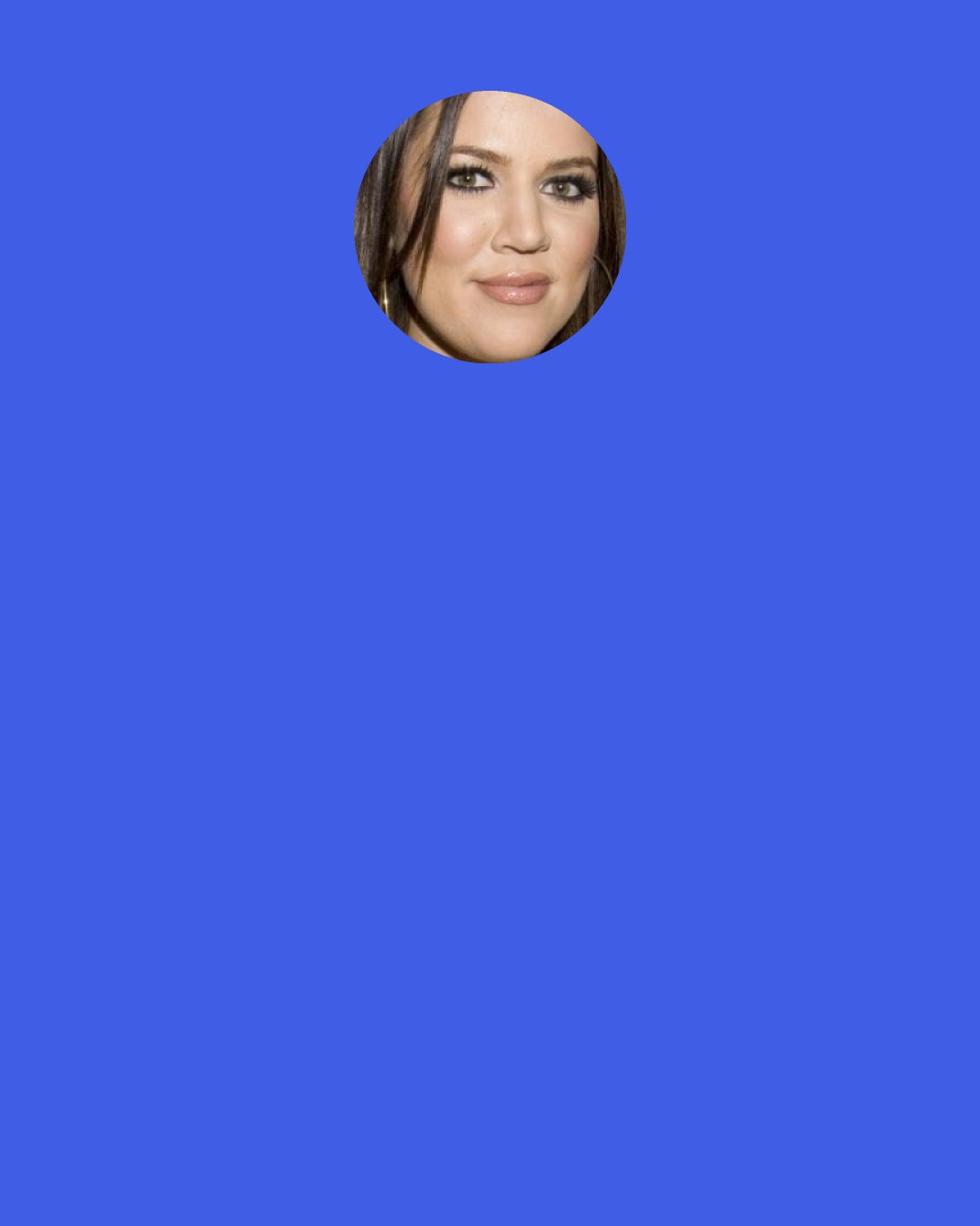 Khloe Kardashian: You can have 100 people tell you how beautiful you look, and one person will say, "God, did you sleep last night?" Not even "You're ugly," but "Did you sleep?" and you're all of a sudden like, "What?!" And the whole day that's what you'll remember.