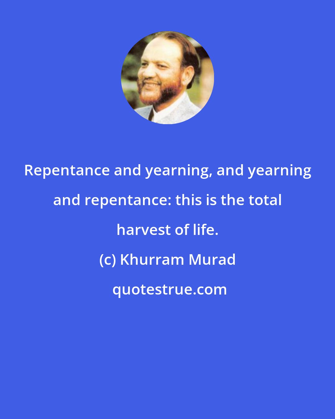 Khurram Murad: Repentance and yearning, and yearning and repentance: this is the total harvest of life.