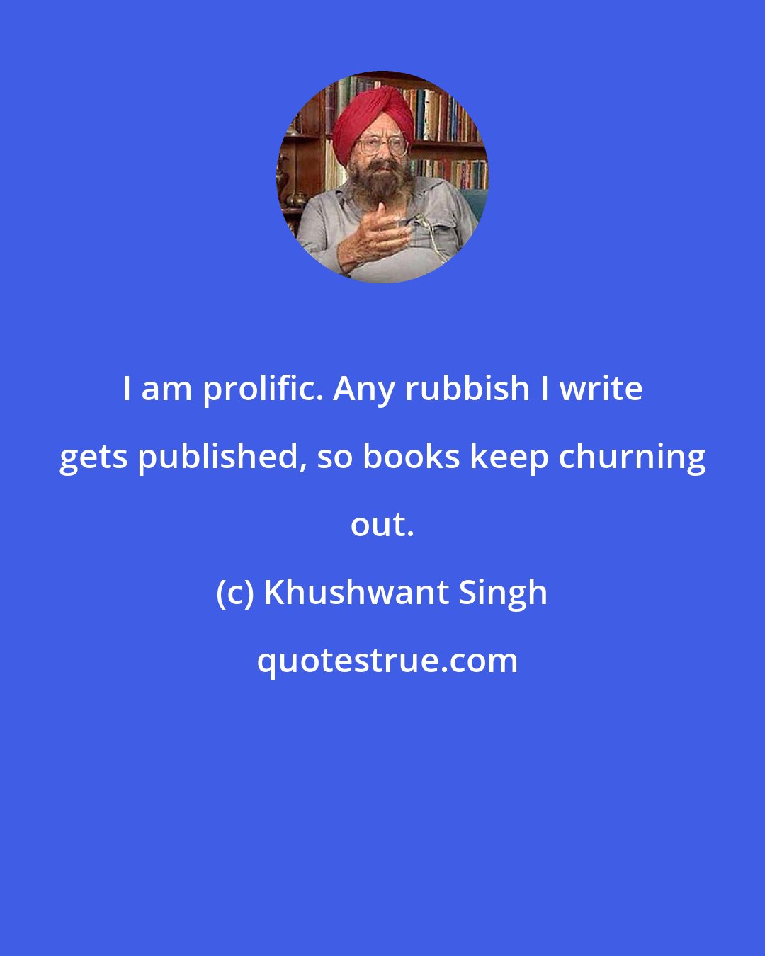 Khushwant Singh: I am prolific. Any rubbish I write gets published, so books keep churning out.