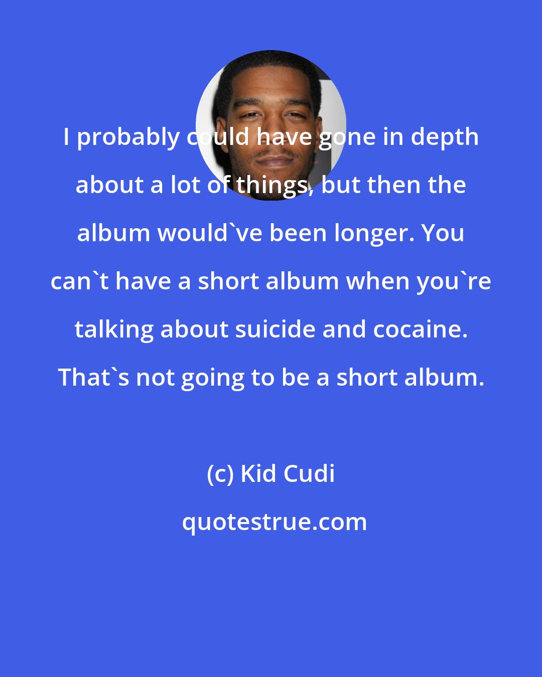 Kid Cudi: I probably could have gone in depth about a lot of things, but then the album would've been longer. You can't have a short album when you're talking about suicide and cocaine. That's not going to be a short album.