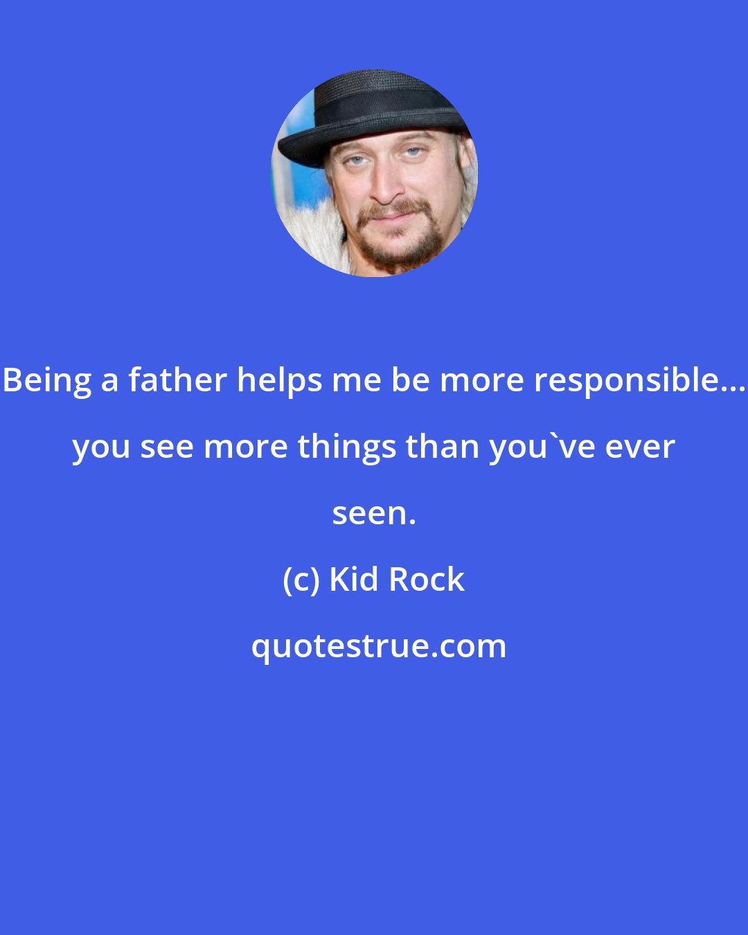 Kid Rock: Being a father helps me be more responsible... you see more things than you've ever seen.